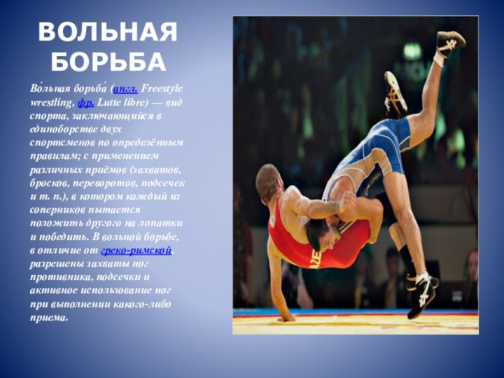 ВОЛЬНАЯ БОРЬБАВо́льная борьба́ (англ. Freestyle wrestling, фр. Lutte libre) — вид спорта, заключающийся в единоборстве двух спортсменов