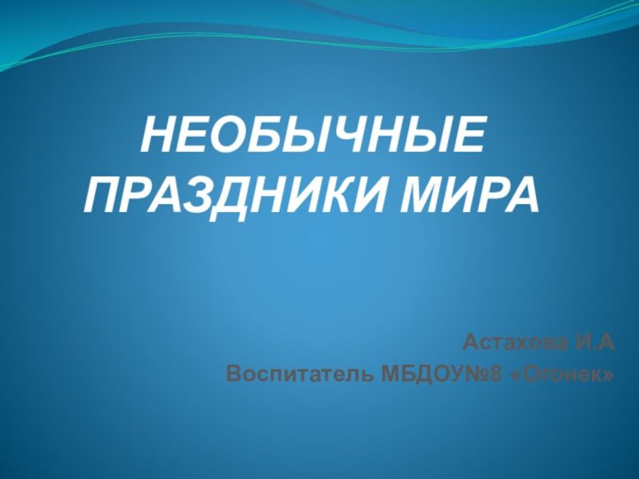 НЕОБЫЧНЫЕ ПРАЗДНИКИ МИРААстахова И.АВоспитатель МБДОУ№8 «Огонек»