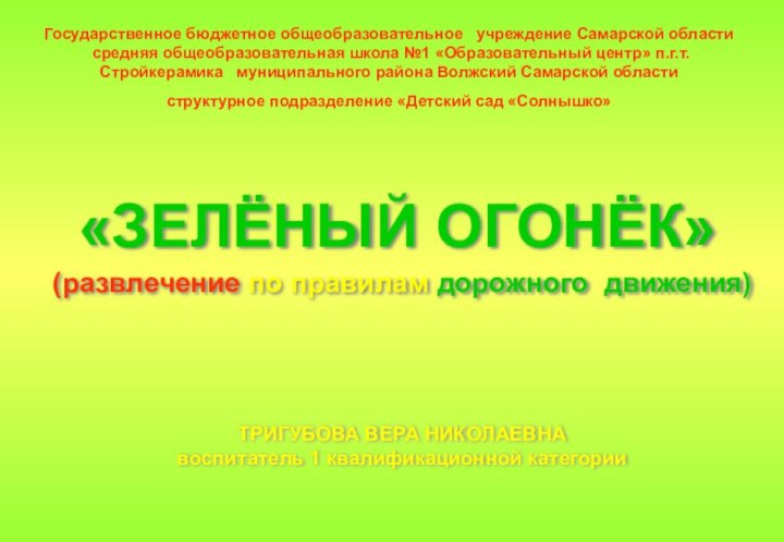 «ЗЕЛЁНЫЙ ОГОНЁК» (развлечение по правилам дорожного движения)ТРИГУБОВА ВЕРА НИКОЛАЕВНАвоспитатель 1 квалификационной категории