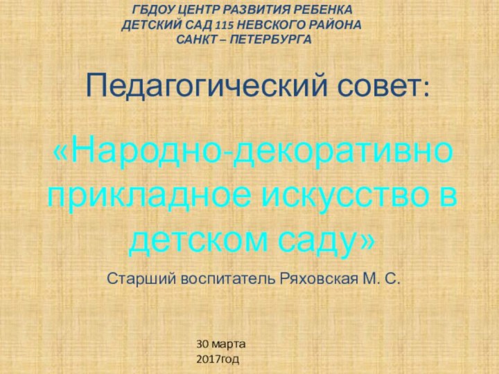 Педагогический совет:30 марта 2017год«Народно-декоративно прикладное искусство в детском саду»ГБДОУ ЦЕНТР РАЗВИТИЯ РЕБЕНКА