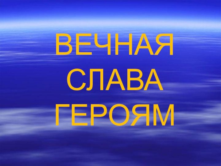 ВЕЧНАЯ        СЛАВА  ГЕРОЯМ