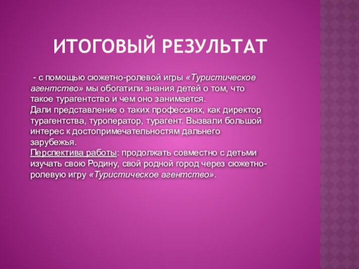 Итоговый результат - с помощью сюжетно-ролевой игры «Туристическое агентство» мы обогатили знания