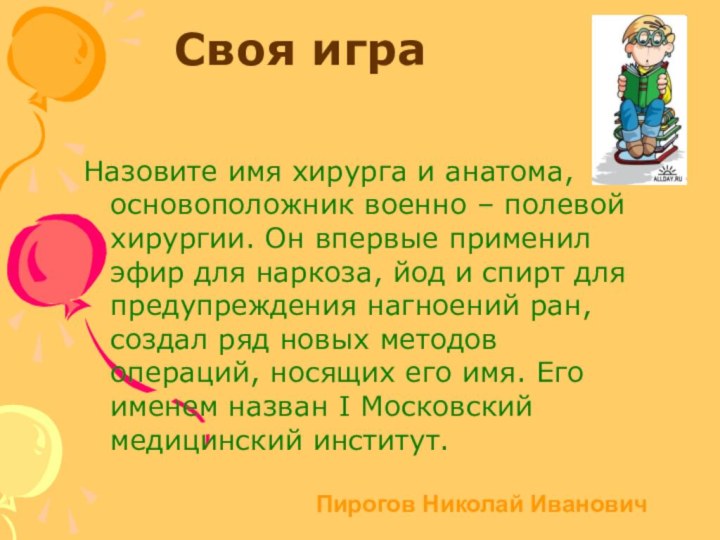 Своя играНазовите имя хирурга и анатома, основоположник военно – полевой хирургии. Он