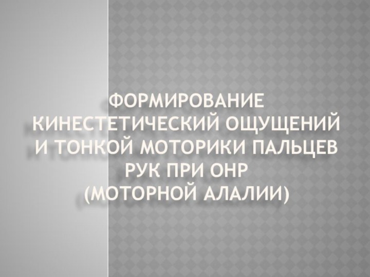 Формирование кинестетический ощущений и тонкой моторики пальцев рук при ОНР  (моторной алалии)