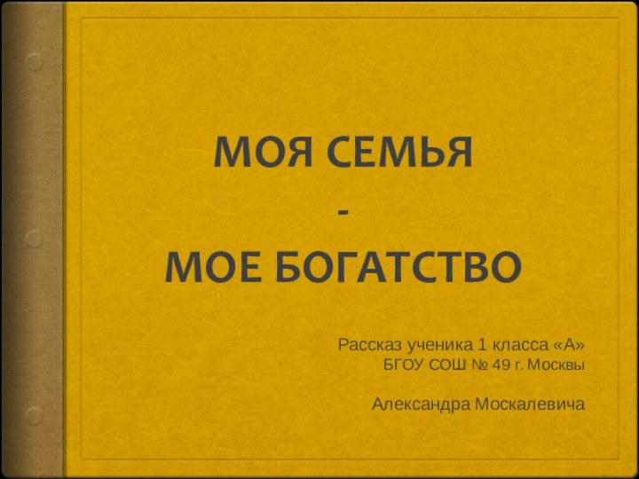 МОЯ СЕМЬЯ - МОЕ БОГАТСТВОРассказ ученика 1 класса «А»БГОУ СОШ № 49 г. МосквыАлександра Москалевича