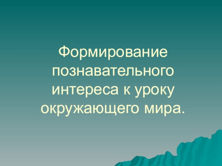 Формирование познавательного интереса к уроку окружающего мира.