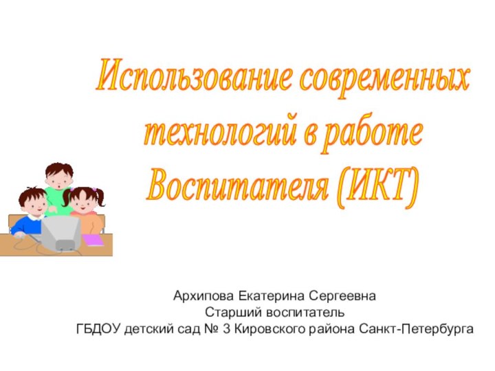 Использование современных технологий в работе Воспитателя (ИКТ)Архипова Екатерина СергеевнаСтарший воспитательГБДОУ детский сад