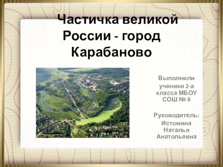 Частичка великой России - город КарабановоВыполнилиученики 2-а класса МБОУ СОШ № 8Руководитель:Истомина Наталья Анатольевна