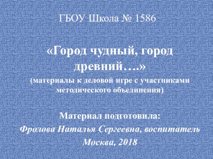 ГБОУ Школа № 1586«Город чудный, город древний….»(материалы к деловой игре с участниками