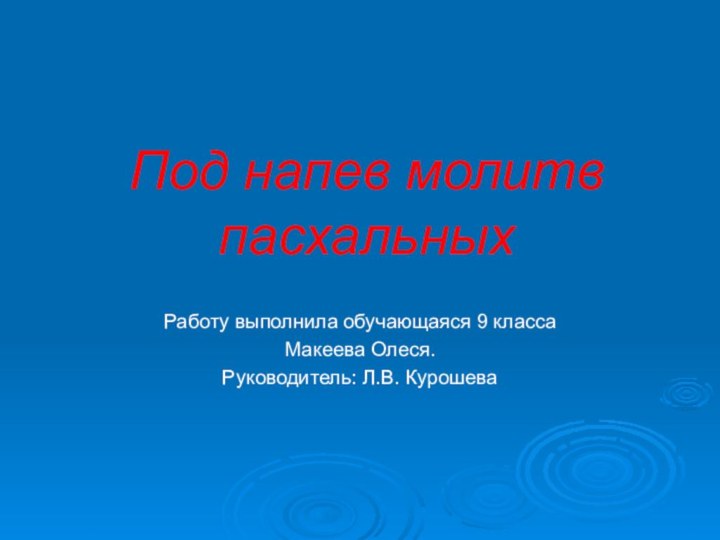 Под напев молитв пасхальныхРаботу выполнила обучающаяся 9 классаМакеева Олеся.Руководитель: Л.В. Курошева