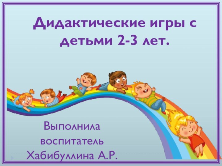 Дидактические игры с детьми 2-3 лет.Выполнила воспитатель Хабибуллина А.Р.