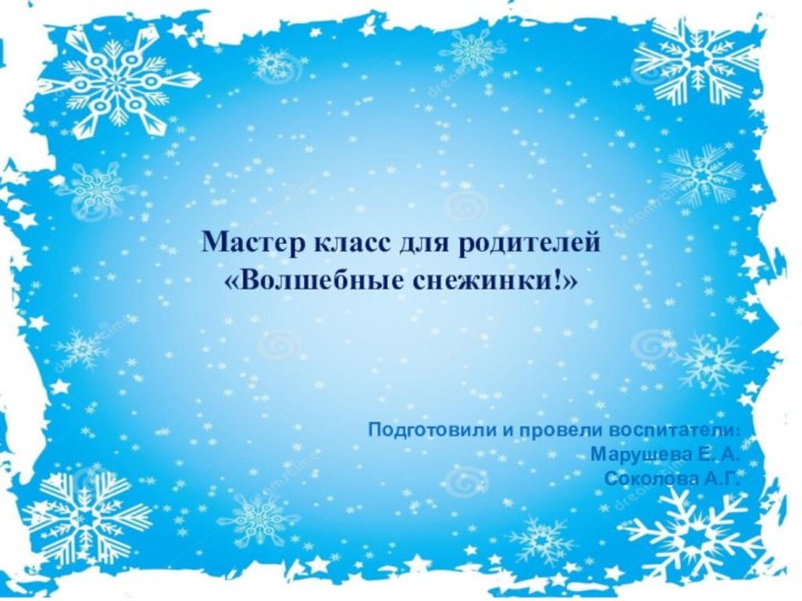 Мастер класс для родителей«Волшебные снежинки!»Подготовили и провели воспитатели:Марушева Е. А.Соколова А.Г.