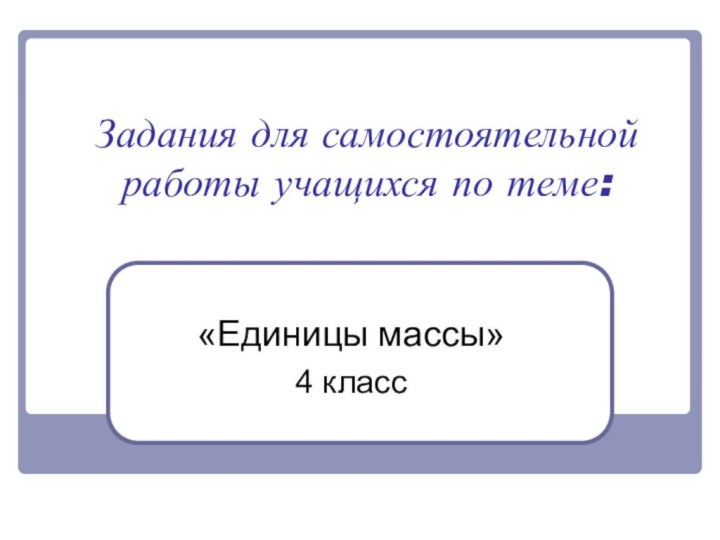 Задания для самостоятельной работы учащихся по теме:«Единицы массы»4 класс