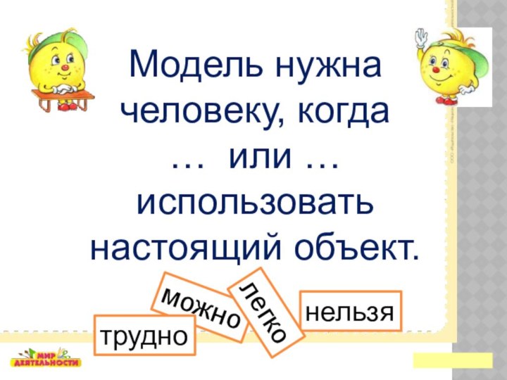 Модель нужна человеку, когда… или … использовать настоящий объект.можнонельзятруднолегко