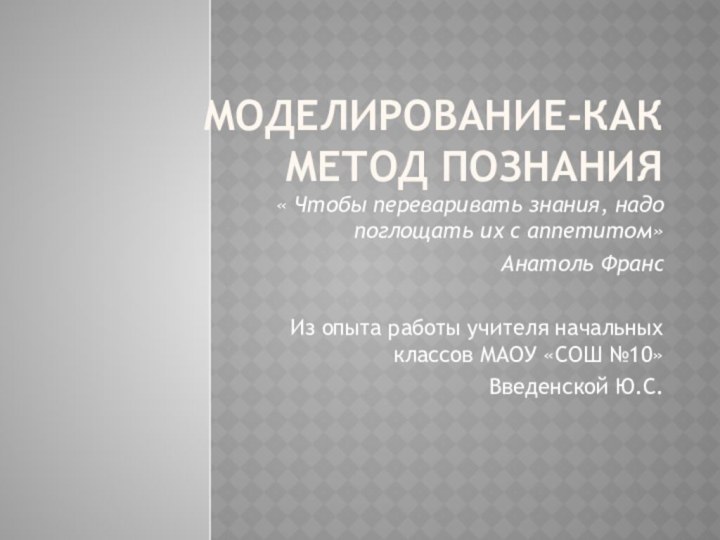 Моделирование-как метод познания« Чтобы переваривать знания, надо поглощать их с аппетитом»