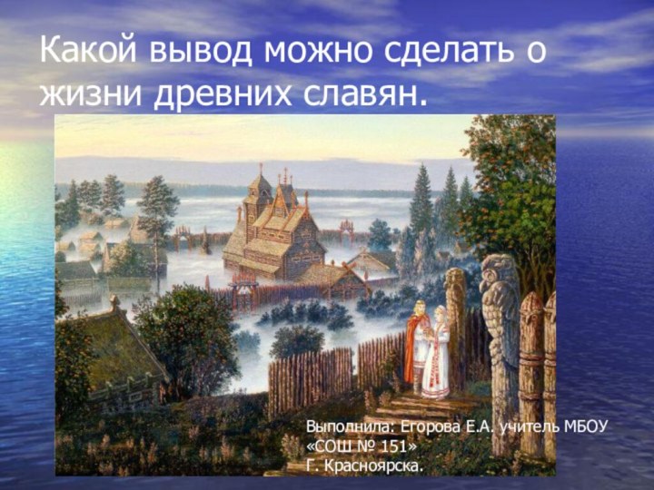 Какой вывод можно сделать о жизни древних славян.Выполнила: Егорова Е.А. учитель МБОУ