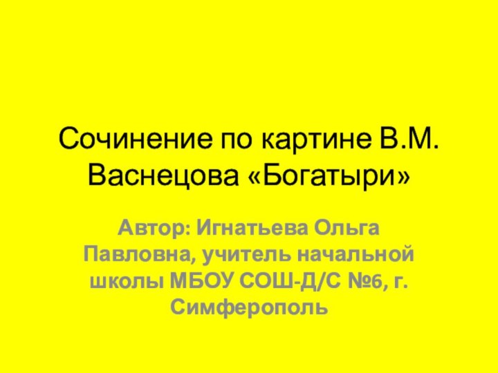 Сочинение по картине В.М.Васнецова «Богатыри»Автор: Игнатьева Ольга Павловна, учитель начальной школы МБОУ СОШ-Д/С №6, г. Симферополь