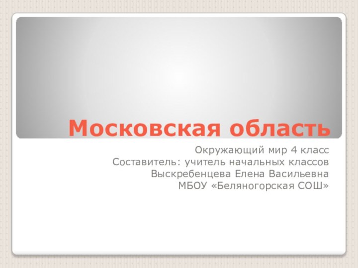 Московская областьОкружающий мир 4 классСоставитель: учитель начальных классов Выскребенцева Елена ВасильевнаМБОУ «Беляногорская СОШ»