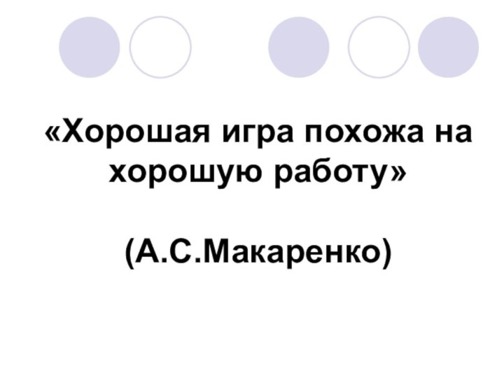 «Хорошая игра похожа на хорошую работу»  (А.С.Макаренко)