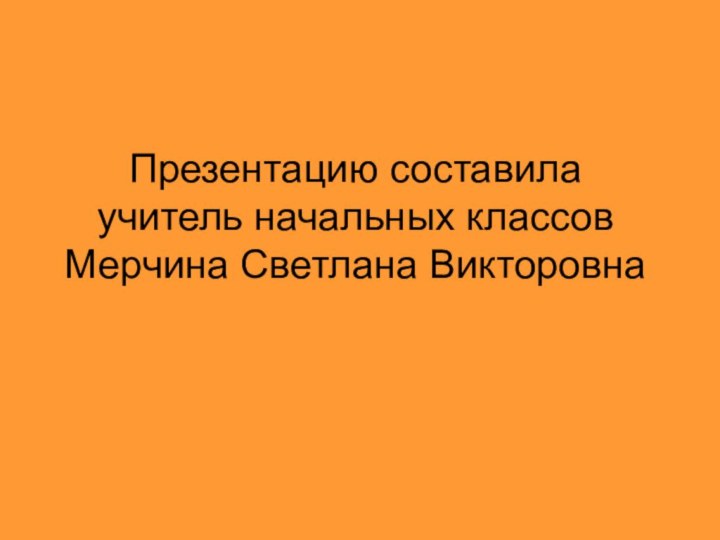 Презентацию составилаучитель начальных классовМерчина Светлана Викторовна