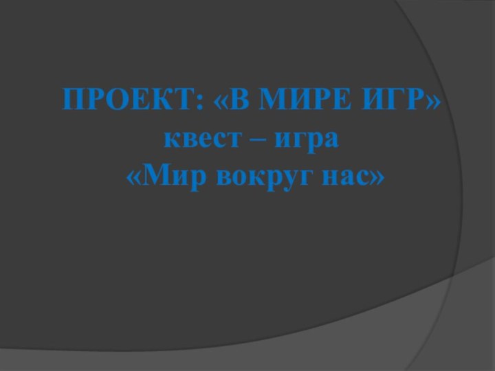 ПРОЕКТ: «В МИРЕ ИГР» квест – игра  «Мир вокруг нас»