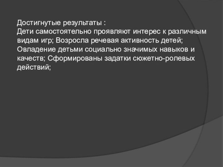 Достигнутые результаты :Дети самостоятельно проявляют интерес к различным видам игр; Возросла речевая