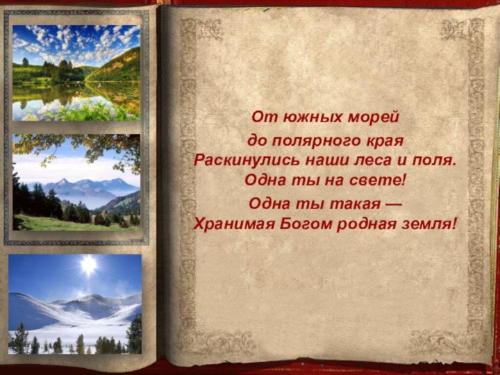 От южных морей до полярного края Раскинулись наши леса и поля. Одна ты на свете! Одна ты такая — Хранимая Богом родная земля!