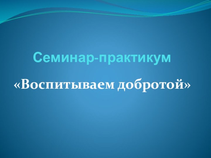 Семинар-практикум«Воспитываем добротой»