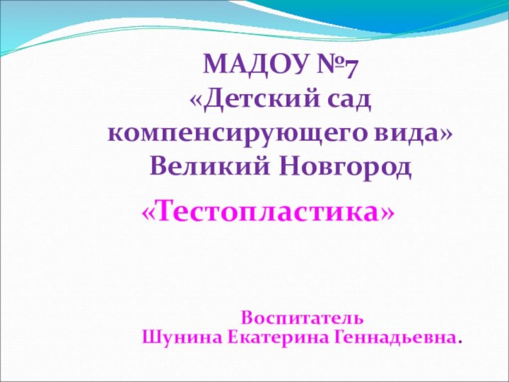 МАДОУ №7 «Детский сад компенсирующего вида»Великий НовгородВоспитатель Шунина Екатерина Геннадьевна.«Тестопластика»