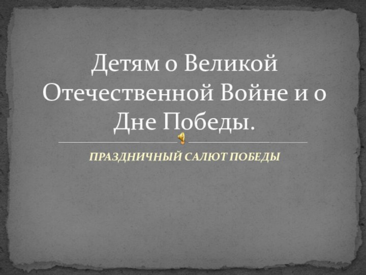 ПРАЗДНИЧНЫЙ САЛЮТ ПОБЕДЫДетям о Великой Отечественной Войне и о Дне Победы.