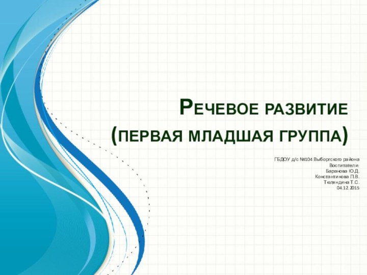 Речевое развитие  (первая младшая группа)ГБДОУ д/с №104 Выборгского районаВоспитатели:Баранова Ю.Д.Константинова П.В.Тюляндина Т.С.04.12.2015