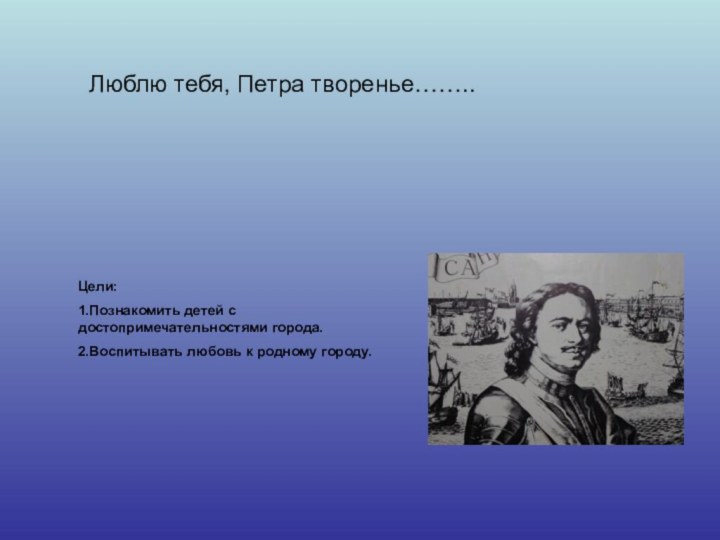 Люблю тебя, Петра творенье……..Цели:1.Познакомить детей с достопримечательностями города.2.Воспитывать любовь к родному городу.