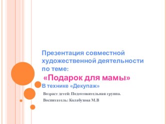 Презентация совместной художественной деятельности по теме:Подарок для мамы презентация к занятию по аппликации, лепке (подготовительная группа) по теме