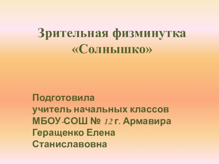 Зрительная физминутка «Солнышко»Подготовила учитель начальных классовМБОУ-СОШ № 12 г. АрмавираГеращенко Елена Станиславовна