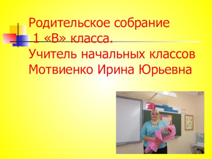 Родительское собрание  1 «В» класса.  Учитель начальных классов Мотвиенко Ирина Юрьевна