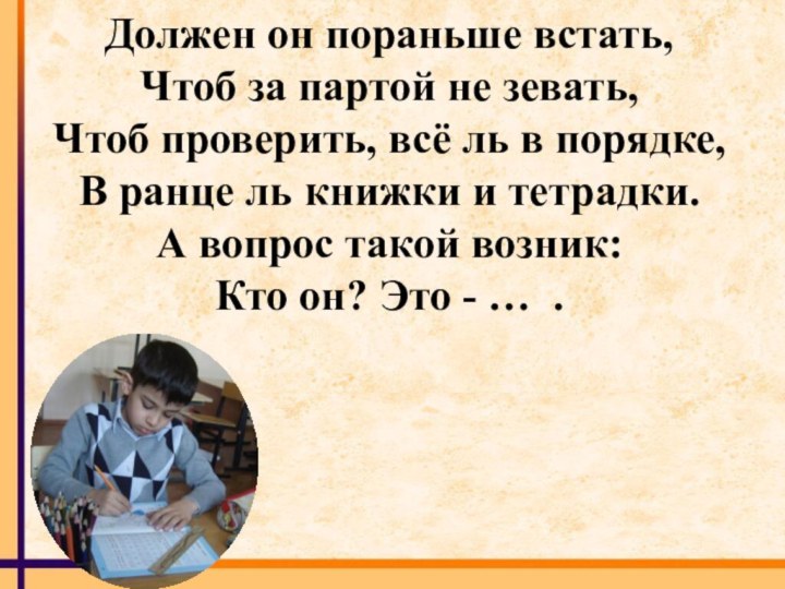 Должен он пораньше встать,Чтоб за партой не зевать,Чтоб проверить, всё ль в