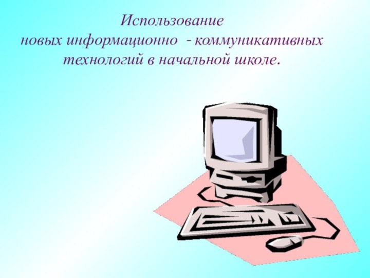 Использование новых информационно - коммуникативных технологий в начальной школе.