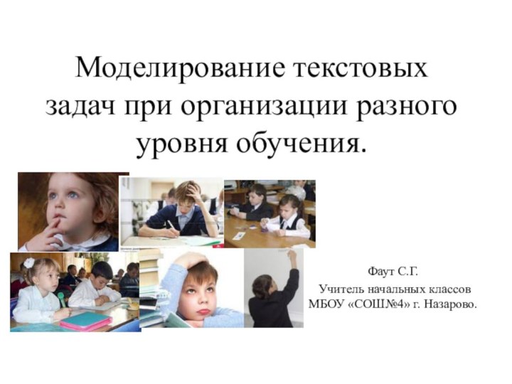 Моделирование текстовых задач при организации разного уровня обучения.Фаут С.Г. Учитель начальных классов МБОУ «СОШ№4» г. Назарово.