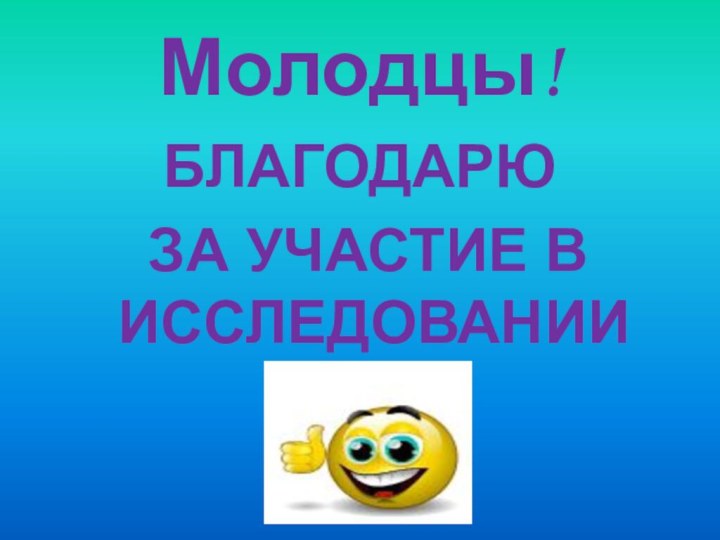 Молодцы!БЛАГОДАРЮ ЗА УЧАСТИЕ В ИССЛЕДОВАНИИ