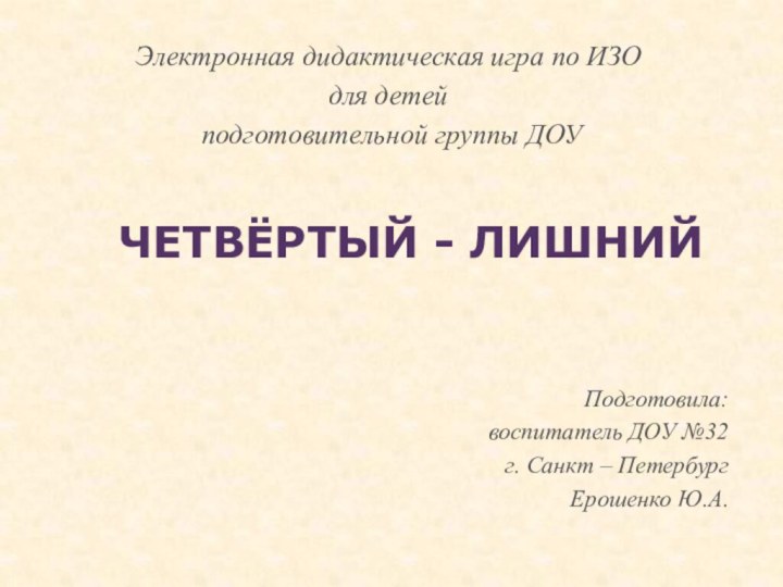 Четвёртый - лишнийПодготовила: воспитатель ДОУ №32г. Санкт – ПетербургЕрошенко Ю.А.Электронная дидактическая игра