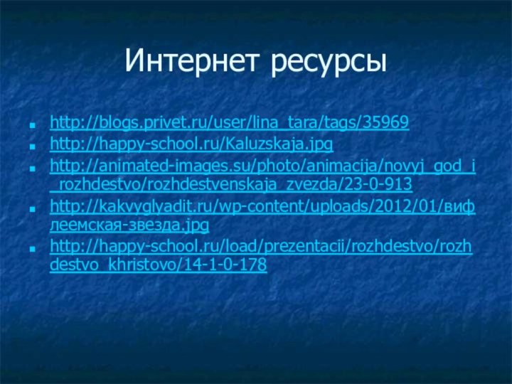 Интернет ресурсыhttp://blogs.privet.ru/user/lina_tara/tags/35969http://happy-school.ru/Kaluzskaja.jpghttp://animated-images.su/photo/animacija/novyj_god_i_rozhdestvo/rozhdestvenskaja_zvezda/23-0-913http://kakvyglyadit.ru/wp-content/uploads/2012/01/вифлеемская-звезда.jpghttp://happy-school.ru/load/prezentacii/rozhdestvo/rozhdestvo_khristovo/14-1-0-178
