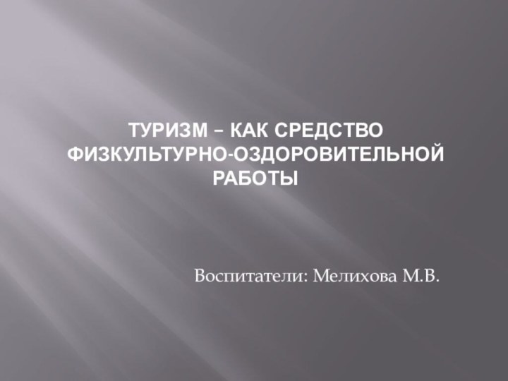 ТУРИЗМ – КАК СРЕДСТВО ФИЗКУЛЬТУРНО-ОЗДОРОВИТЕЛЬНОЙ РАБОТЫВоспитатели: Мелихова М.В.