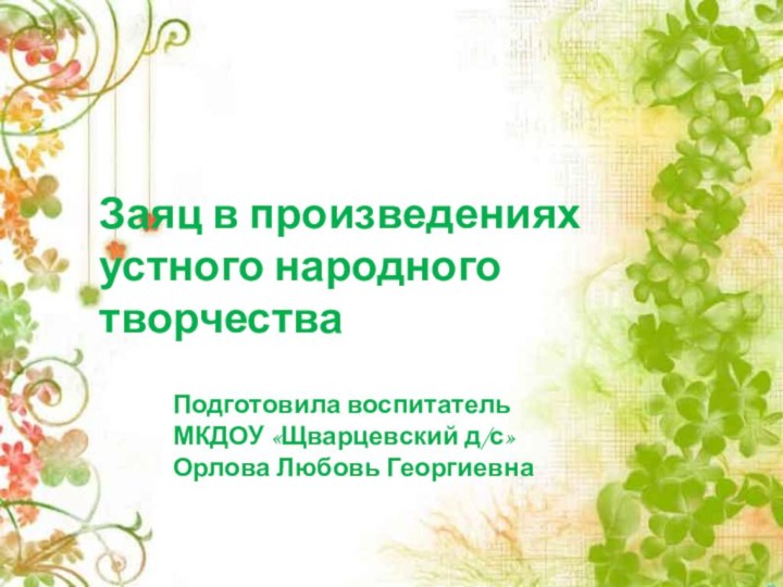 Заяц в произведениях устного народного творчестваПодготовила воспитатель МКДОУ «Щварцевский д/с» Орлова Любовь Георгиевна