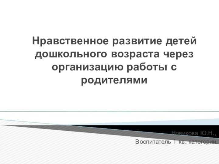 Нравственное развитие детей дошкольного возраста через организацию работы с родителями Новикова Ю.Н.,Воспитатель 1 кв. категории