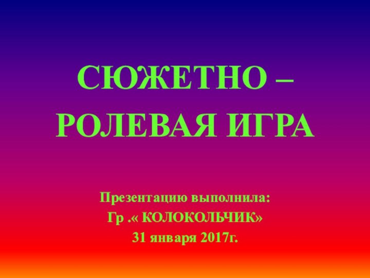 СЮЖЕТНО –РОЛЕВАЯ ИГРАПрезентацию выполнила:Гр .« КОЛОКОЛЬЧИК»31 января 2017г.