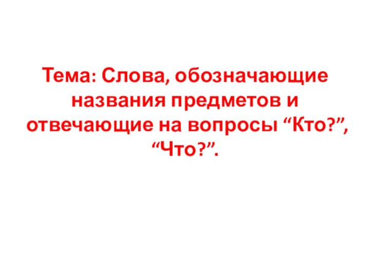 Тема: Слова, обозначающие названия предметов и отвечающие на вопросы “Кто?”, “Что?”.