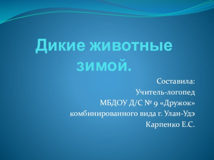 Дикие животные зимой.Составила:Учитель-логопед МБДОУ Д/С № 9 «Дружок»комбинированного вида г. Улан-УдэКарпенко Е.С.