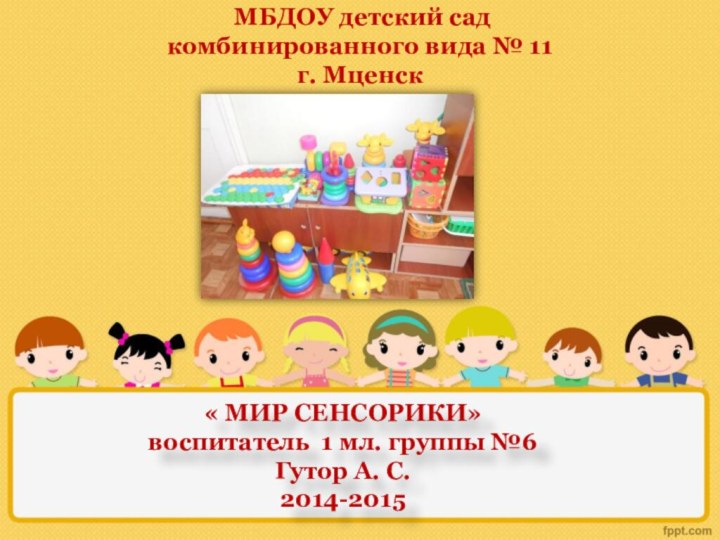 « МИР СЕНСОРИКИ»воспитатель 1 мл. группы №6 Гутор А. С.2014-2015 МБДОУ детский