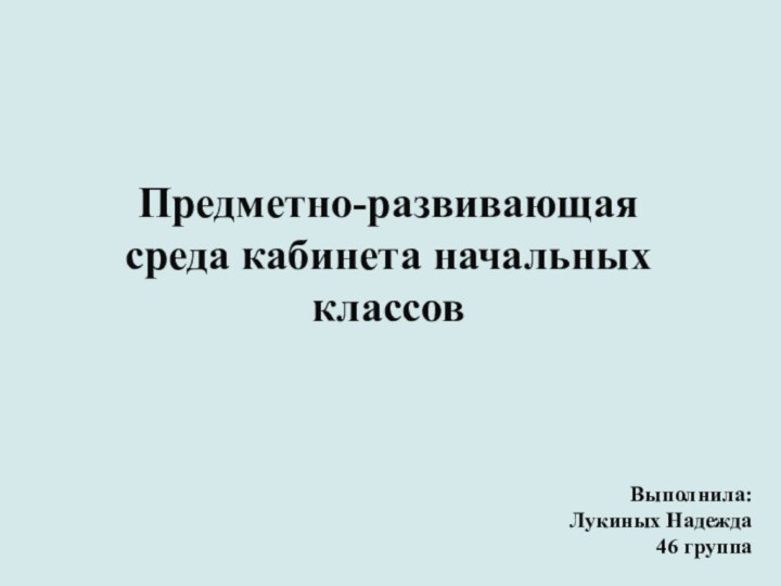 Предметно-развивающая среда кабинета начальных классовВыполнила: Лукиных Надежда 46 группа