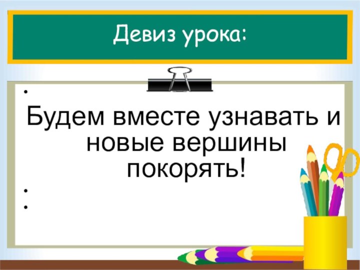 Девиз урока: Будем вместе узнавать и новые вершины покорять!